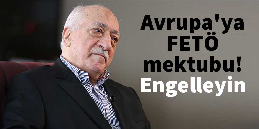 Avrupa'ya FETÖ mektubu! Engelleyin