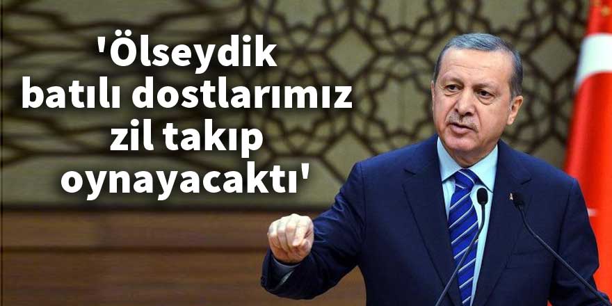 Erdoğan: 'Ölseydik, batılı dostlarımız zil takıp oynayacaktı'