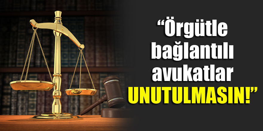 Örgütle bağlantılı avukatlar unutulmasın!