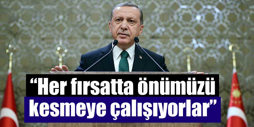 Erdoğan:Her fırsatta önümüzü kesmeye çalışıyorlar