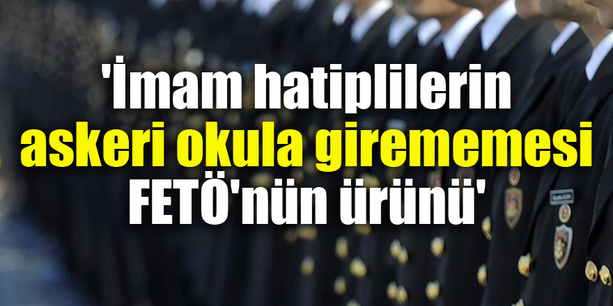 'İmam hatiplilerin askeri okula girememesi FETÖ'nün ürünü'