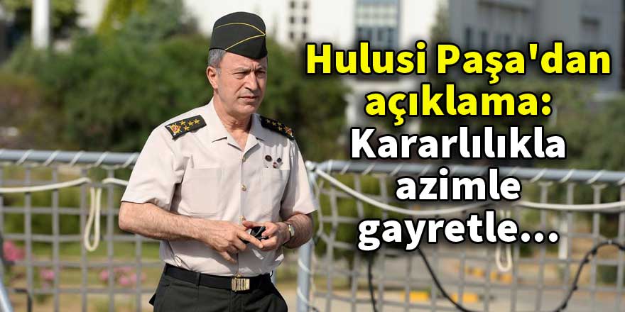 Hulusi Paşa'dan açıklama: Kararlılıkla, azimle, gayretle