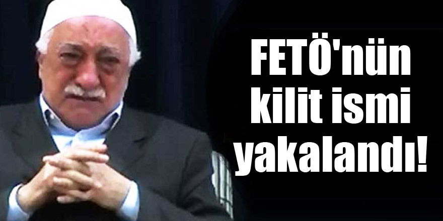 FETÖ'nün kilit ismi yakalandı!