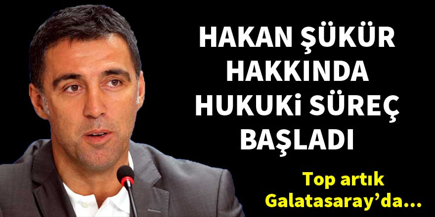 Hakan Şükür hakkında hukuki süreç başladı