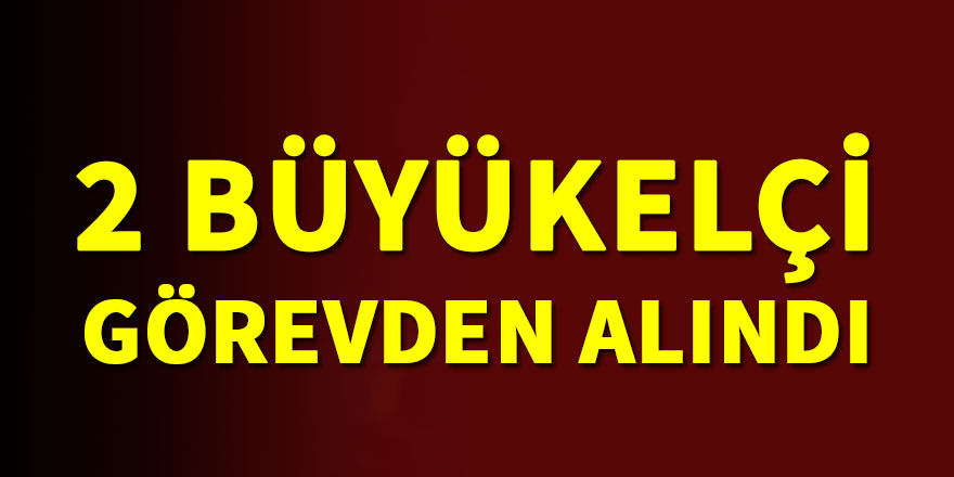 2 Büyükelçi görevden alındı