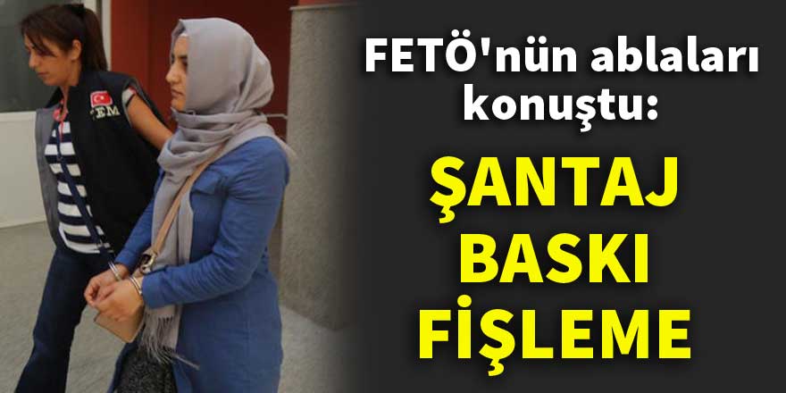 FETÖ'nün ablaları konuştu: Şantaj, baskı, fişleme