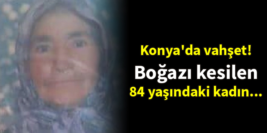 Konya'da vahşet! Boğazı kesilen 84 yaşındaki kadın dere yatağına atıldı