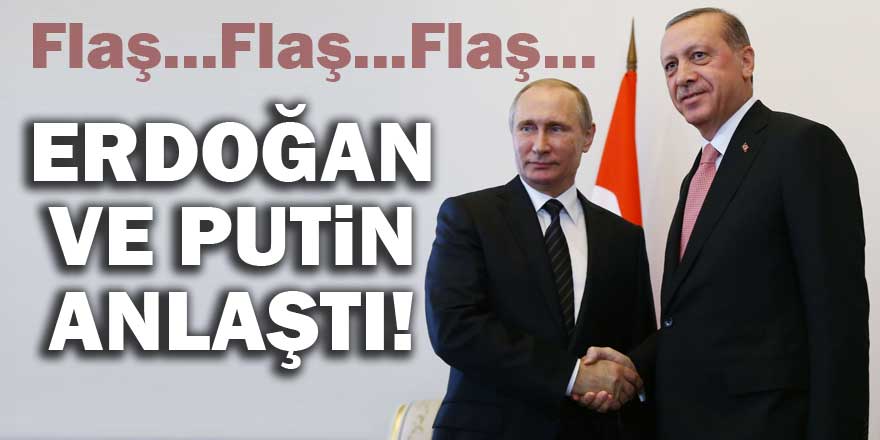 Erdoğan ve Putin mutabakata vardı