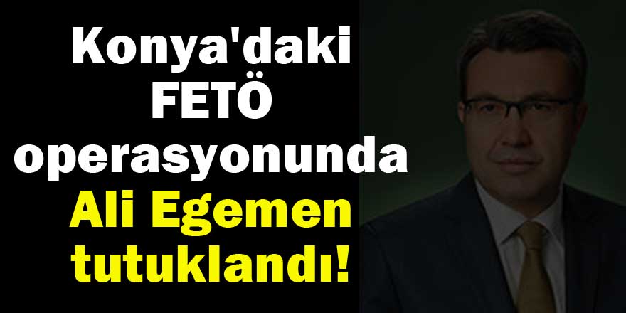 Konya'daki FETÖ operasyonunda Ali Egemen tutuklandı!