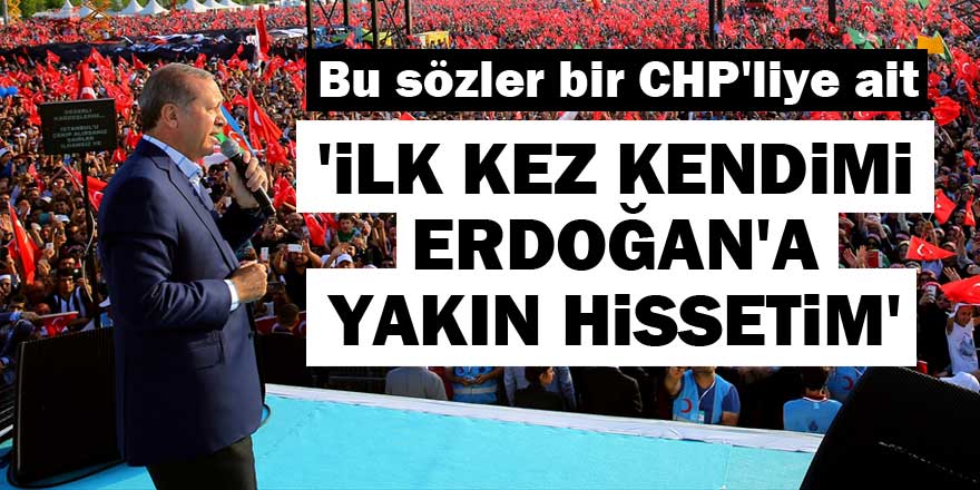'İlk kez kendimi Erdoğan'a yakın hissettim'