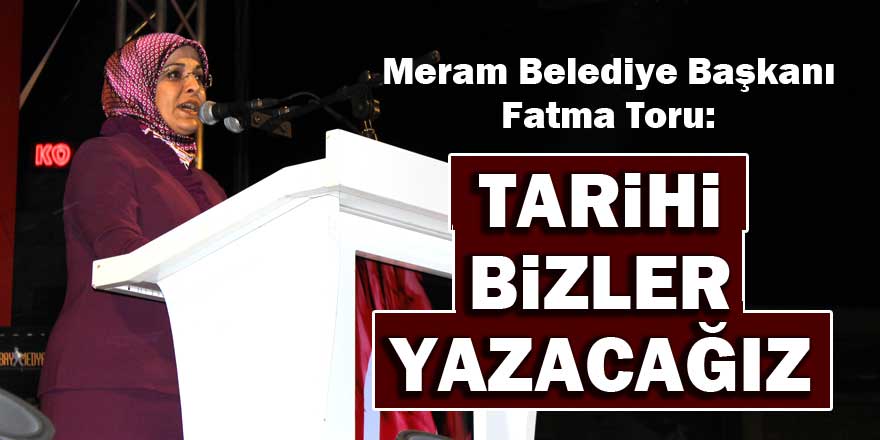 Meram Belediye Başkanı Fatma Toru: Tarihi bizler yazacağız