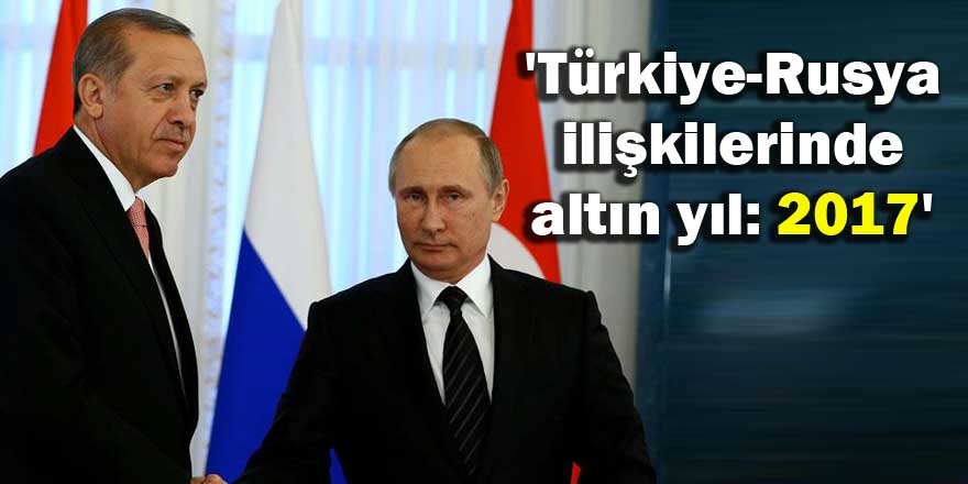 'Türkiye-Rusya ilişkilerinde altın yıl: 2017'