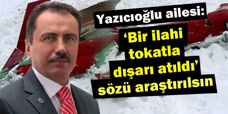 Yazıcıoğlu ailesi: ‘'Bir ilahi tokatla dışarı atıldı'’ sözü araştırılsın