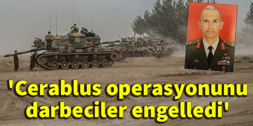 'Cerablus operasyonunu darbeciler engelledi'