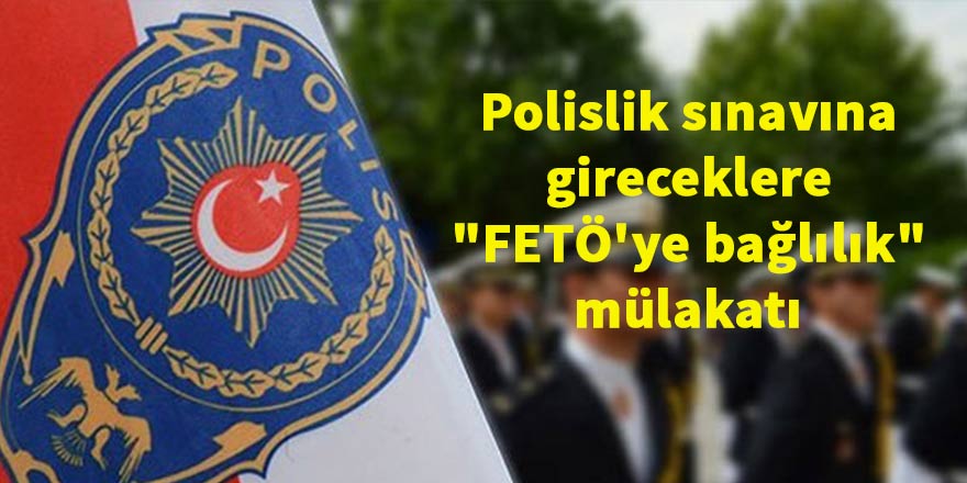 Polislik sınavına gireceklere "FETÖ'ye bağlılık" mülakatı