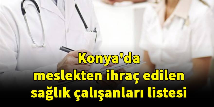 Konya'da meslekten ihraç edilen sağlık çalışanları listesi