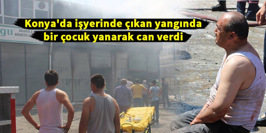Konya'da işyerinde çıkan yangında bir çocuk yanarak can verdi