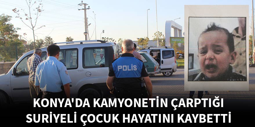 Konya'da kamyonetin çarptığı Suriyeli çocuk hayatını kaybetti