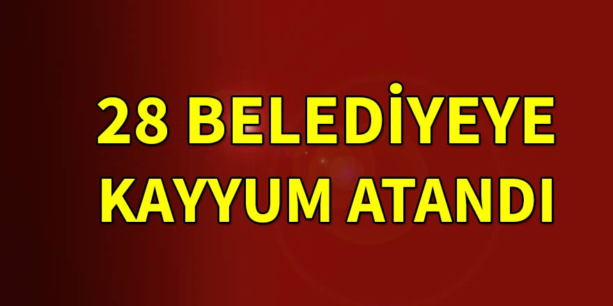 28 belediyeye kayyum atandı