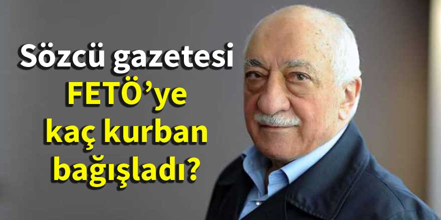 Sözcü gazetesi FETÖ’ye kaç kurban bağışladı?