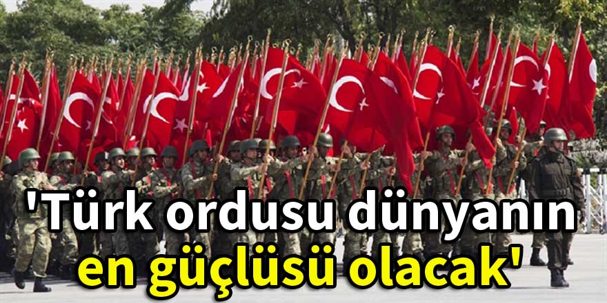 'Türk ordusu dünyanın en güçlüsü olacak'