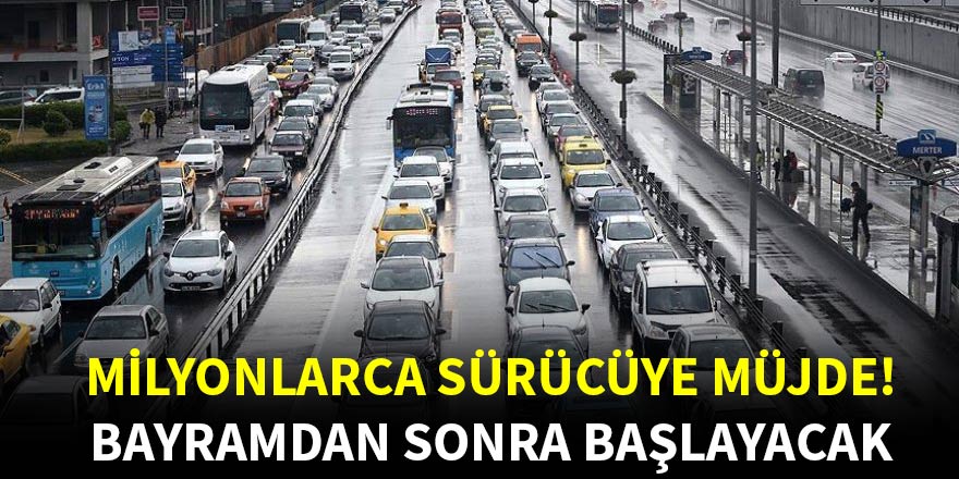 Milyonlarca sürücüye müjde! Bayramdan sonra başlayacak