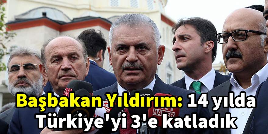 Başbakan Yıldırım: 14 yılda Türkiye'yi 3'e katladık