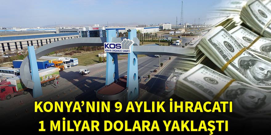 Konya’nın 9 aylık ihracatı 1 milyar dolara yaklaştı