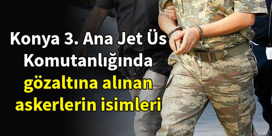 Konya 3. Ana Jet Üs Komutanlığında gözaltına alınan askerlerin isimleri