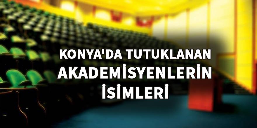 Konya'da tutuklanan akademisyenlerin isimleri