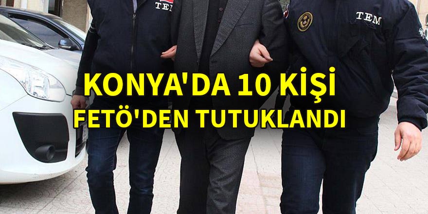 Konya'da 10 kişi FETÖ'den tutuklandı