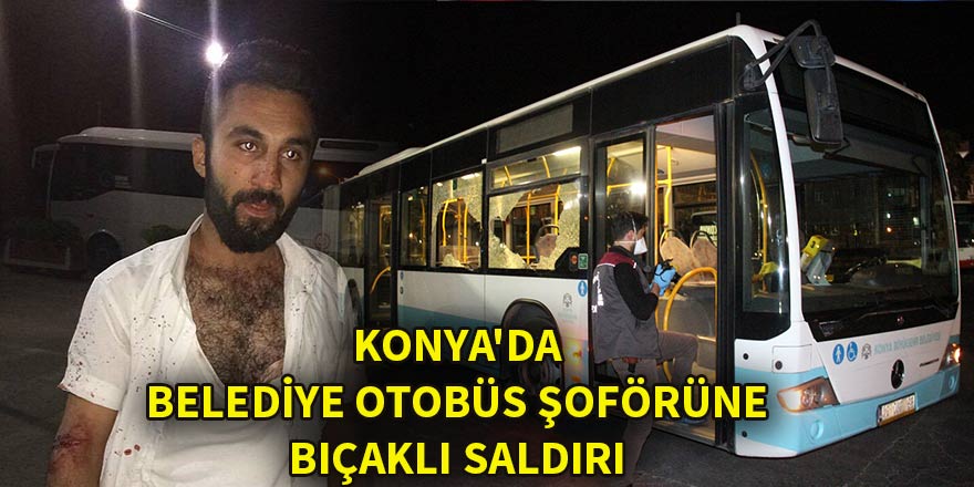 Konya'da belediye otobüs şoförüne bıçaklı saldırı