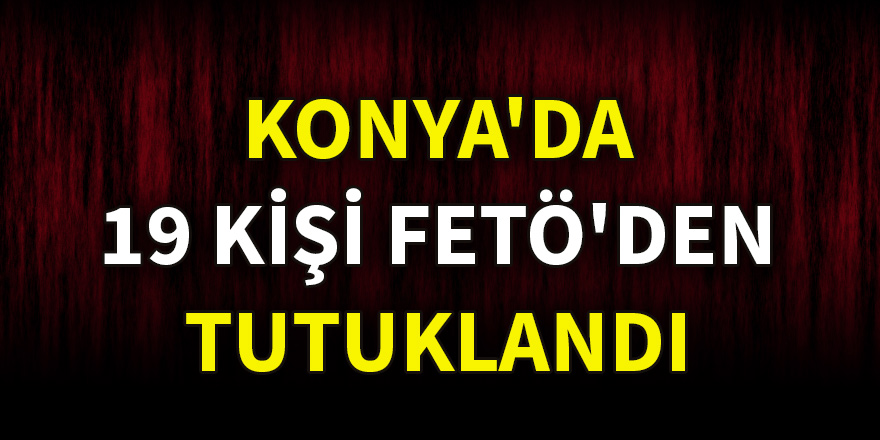 Konya'da 19 kişi FETÖ'den tutuklandı