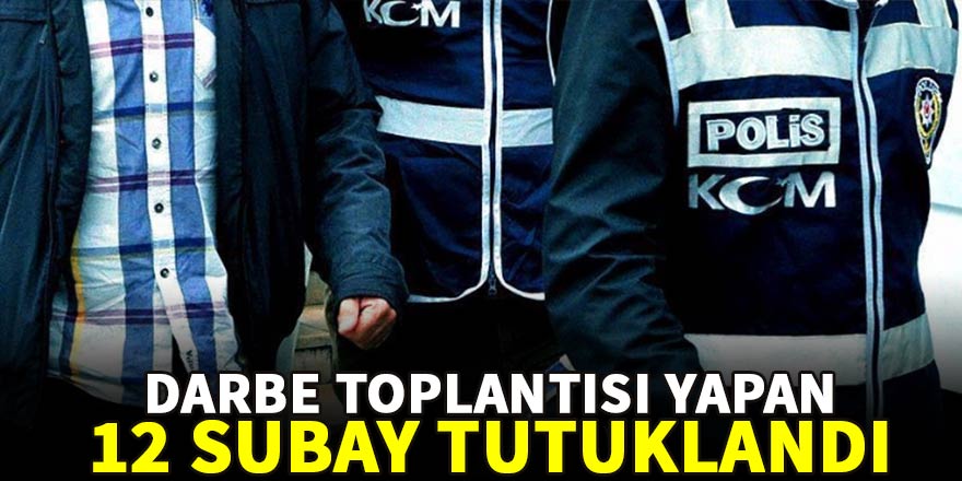 Darbe toplantısı yapan 12 subay tutuklandı