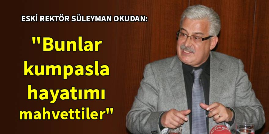 Eski SÜ Rektörü Prof. Dr. Okudan: "Bunlar kumpasla hayatımı mahvettiler"