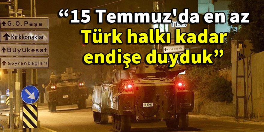 "15 Temmuz'da en az Türk halkı kadar endişe duyduk"