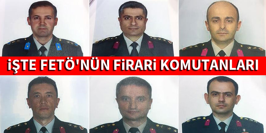 İşte FETÖ'nün firari komutanları