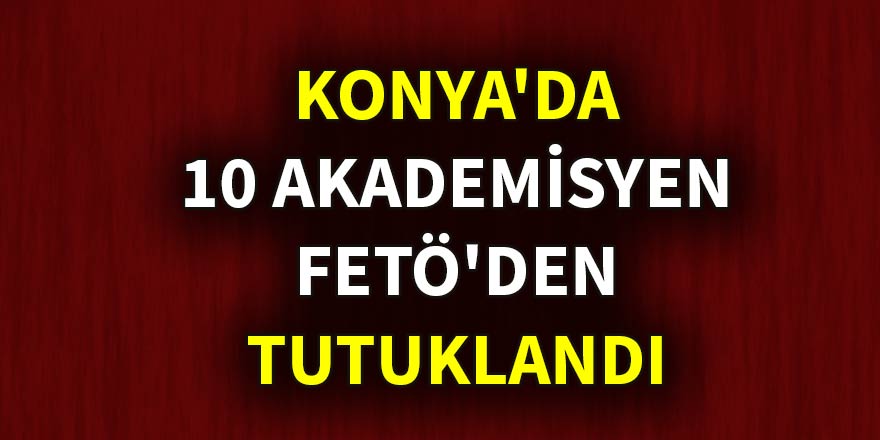 Konya'da 10 akademisyen FETÖ'den tutuklandı