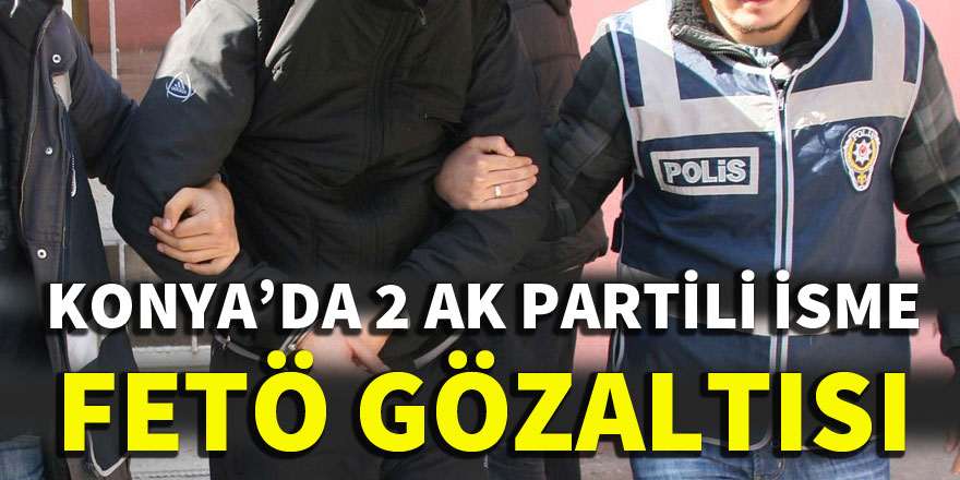 Konya'da 2 AK Partili isme FETÖ gözaltısı