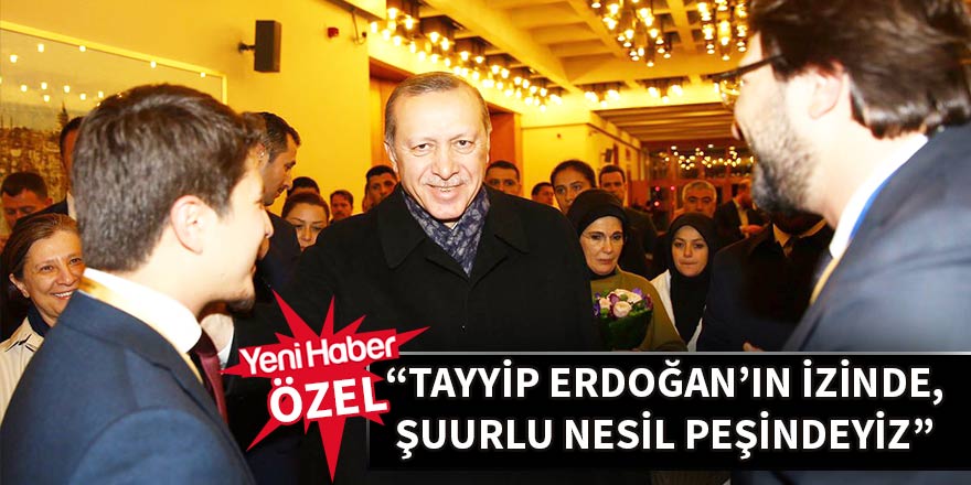 “Tayyip Erdoğan’ın izinde, şuurlu nesil peşindeyiz”