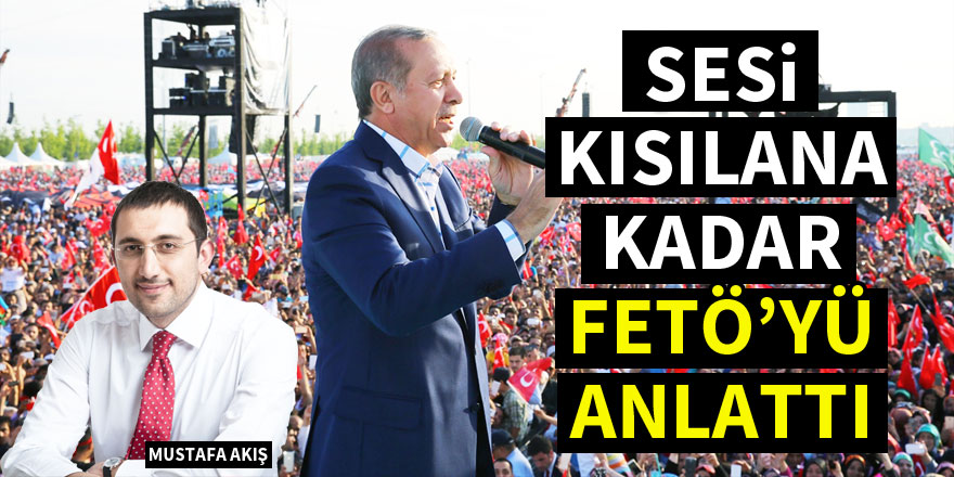 Mustafa Akış: Erdoğan sesi kısılana kadar FETÖ’yü anlattı