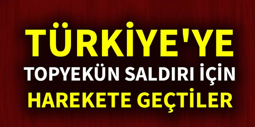 Türkiye'ye topyekün saldırı için harekete geçtiler