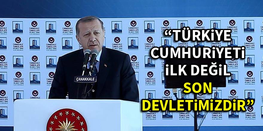 Cumhurbaşkanı Erdoğan: Türkiye Cumhuriyeti ilk değil, son devletimizdir