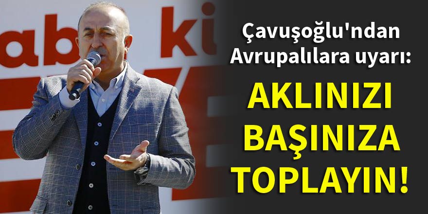 Çavuşoğlu'ndan Avrupalılara uyarı: Aklınızı başınıza toplayın!