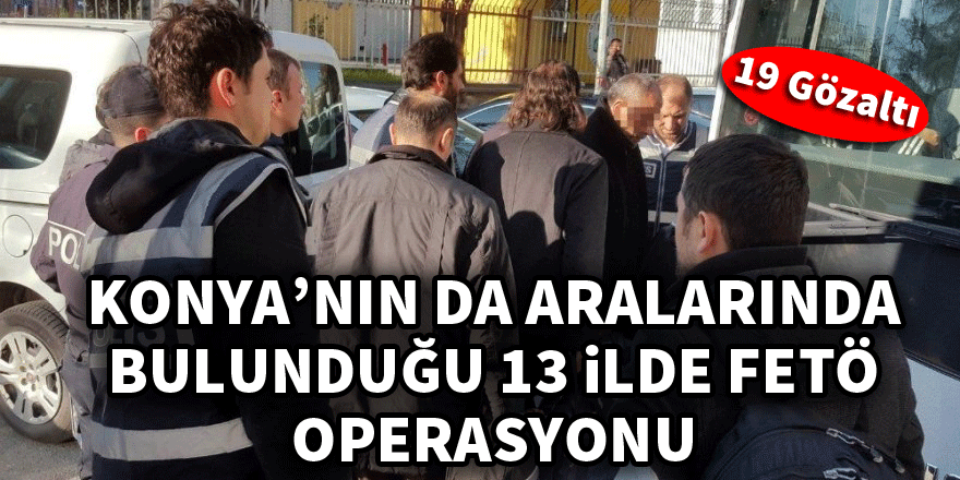 Konya'nın da aralarında bulunduğu 13 ilde FETÖ operasyonu