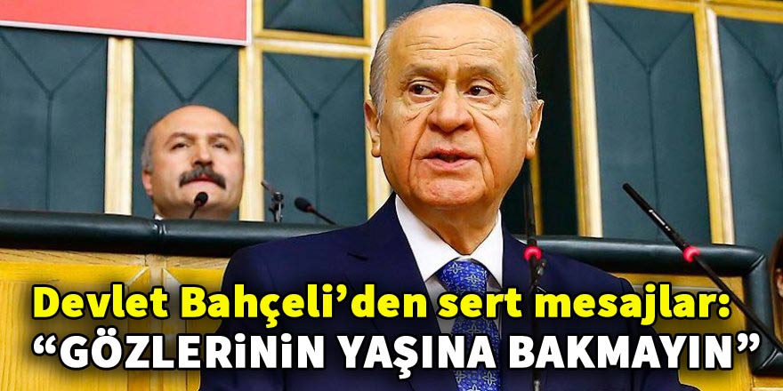 Bahçeli'den sert mesajlar: Gözlerinin yaşına bakmayın!