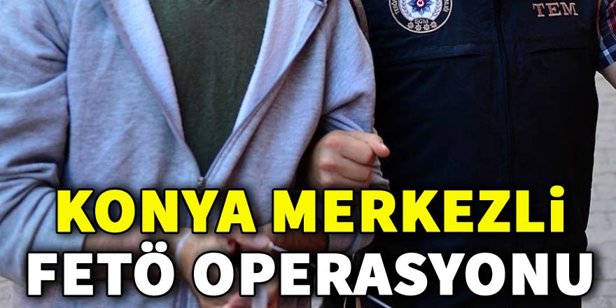 Konya merkezli FETÖ/PDY operasyonu