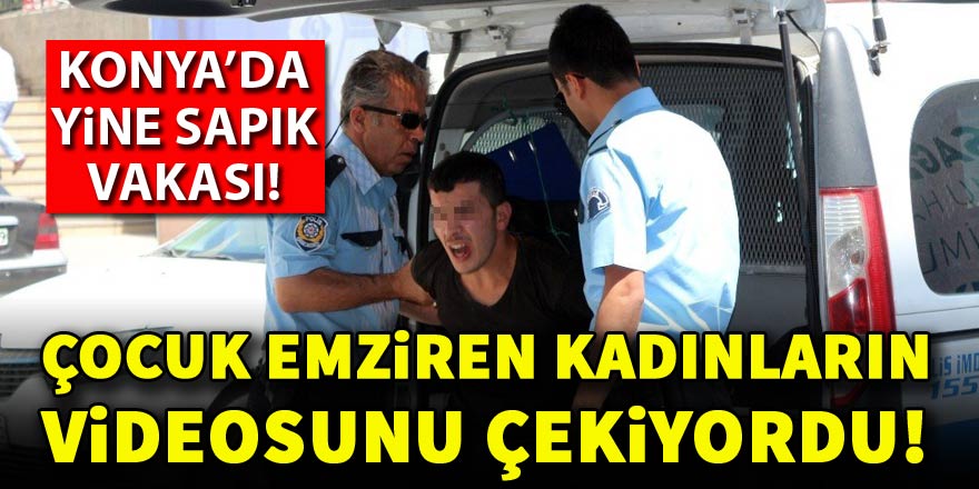 Konya'da çocuk emziren kadınların videosunu çeken sapık yakalandı