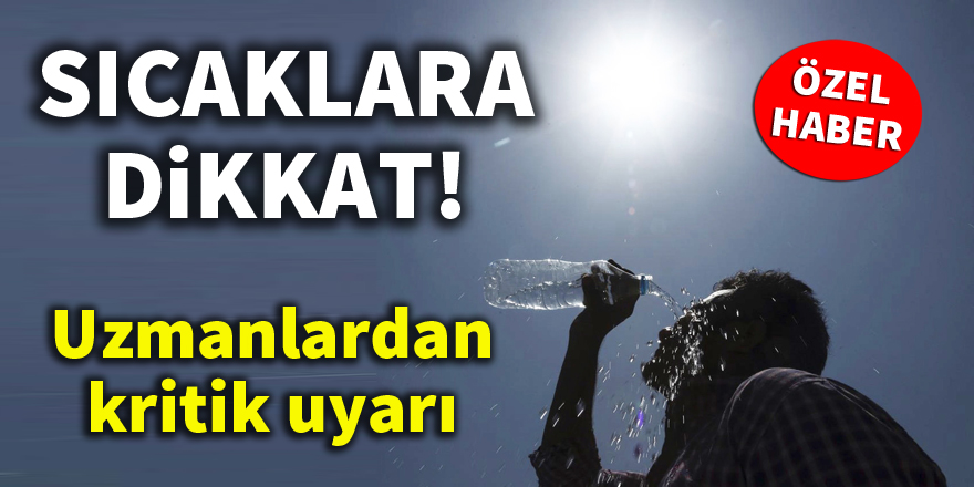 Uzmanlardan kritik uyarı! 'Sıcaklara dikkat'