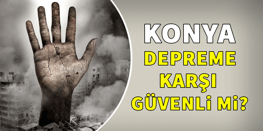 Konya depreme karşı güvenli mi?